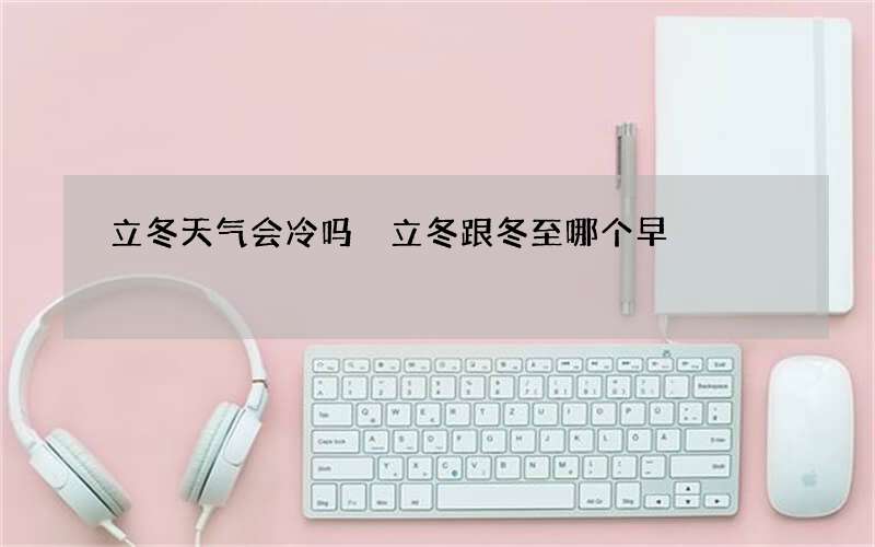 立冬天气会冷吗 立冬跟冬至哪个早